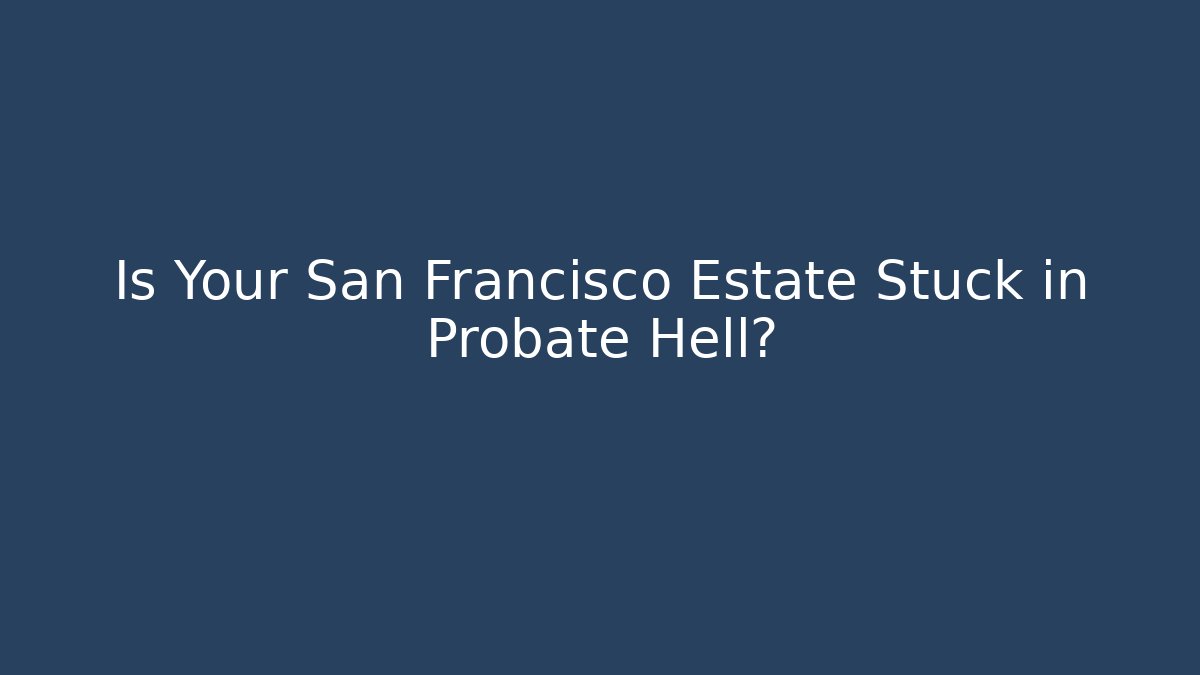 Is Your San Francisco Estate Stuck in Probate Hell? - WealthxGroup