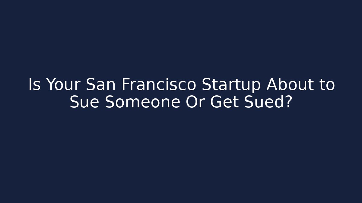 Is Your San Francisco Startup About to Sue Someone Or Get Sued? - WealthxGroup