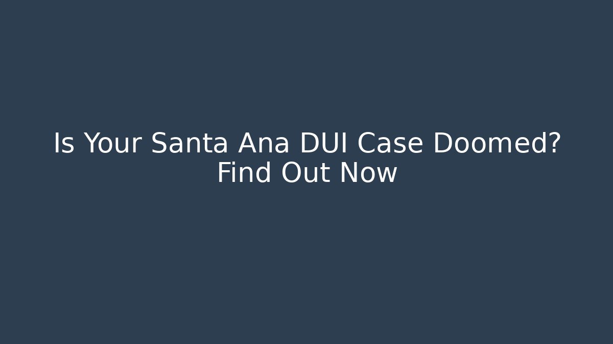 Is Your Santa Ana DUI Case Doomed? Find Out Now