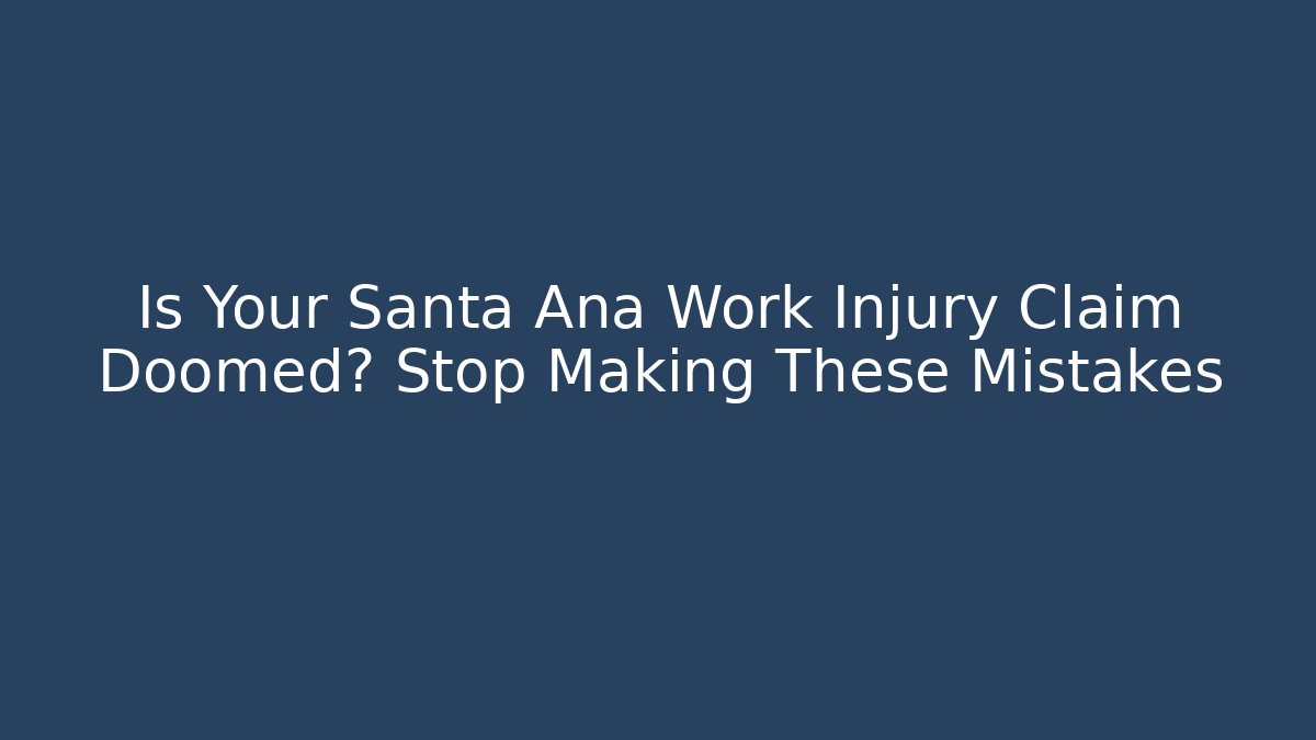 Is Your Santa Ana Work Injury Claim Doomed? Stop Making These Mistakes
