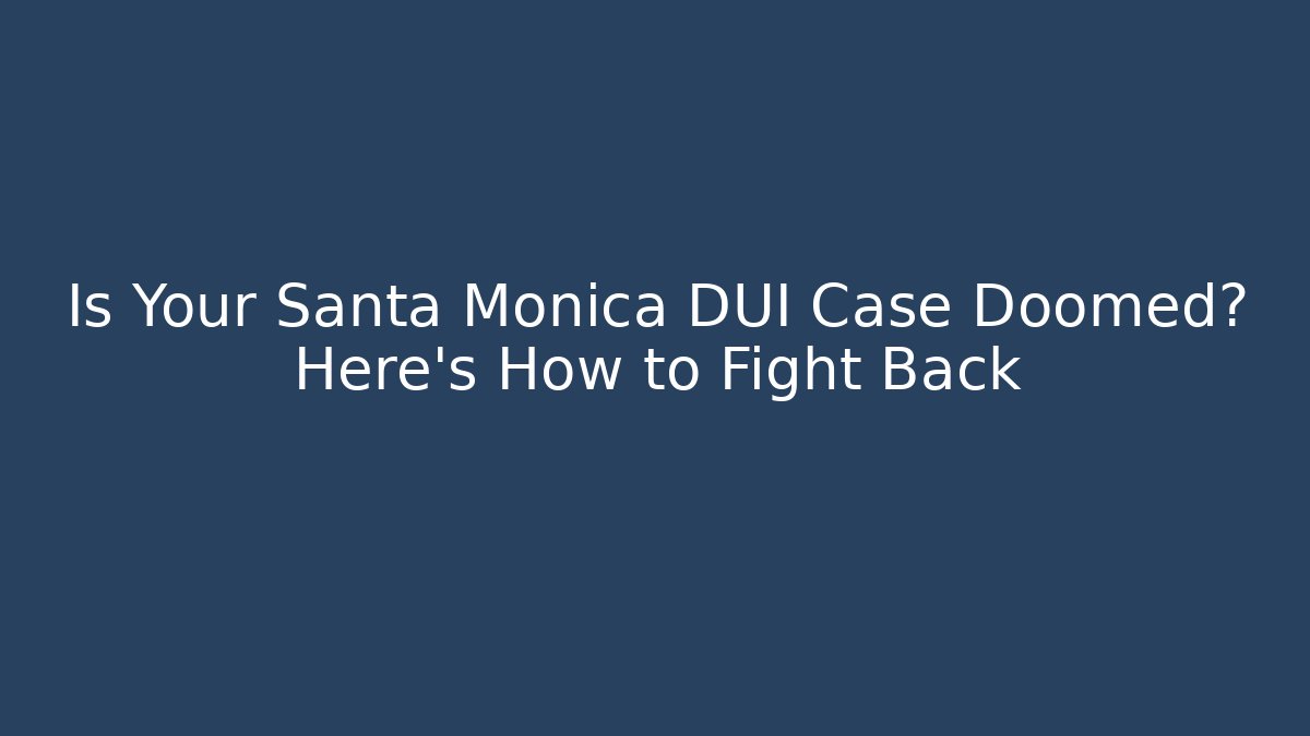 Is Your Santa Monica DUI Case Doomed? Here’s How to Fight Back