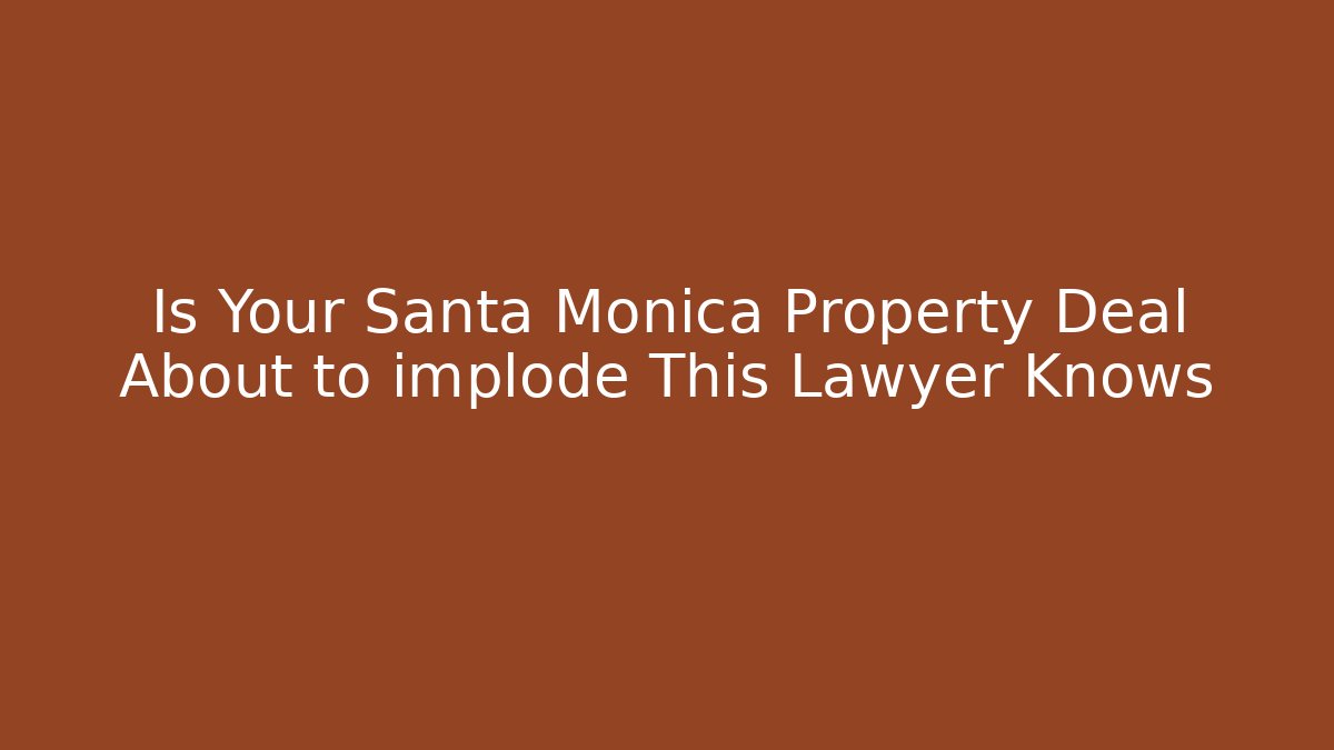 Is Your Santa Monica Property Deal About to implode This Lawyer Knows - WealthxGroup