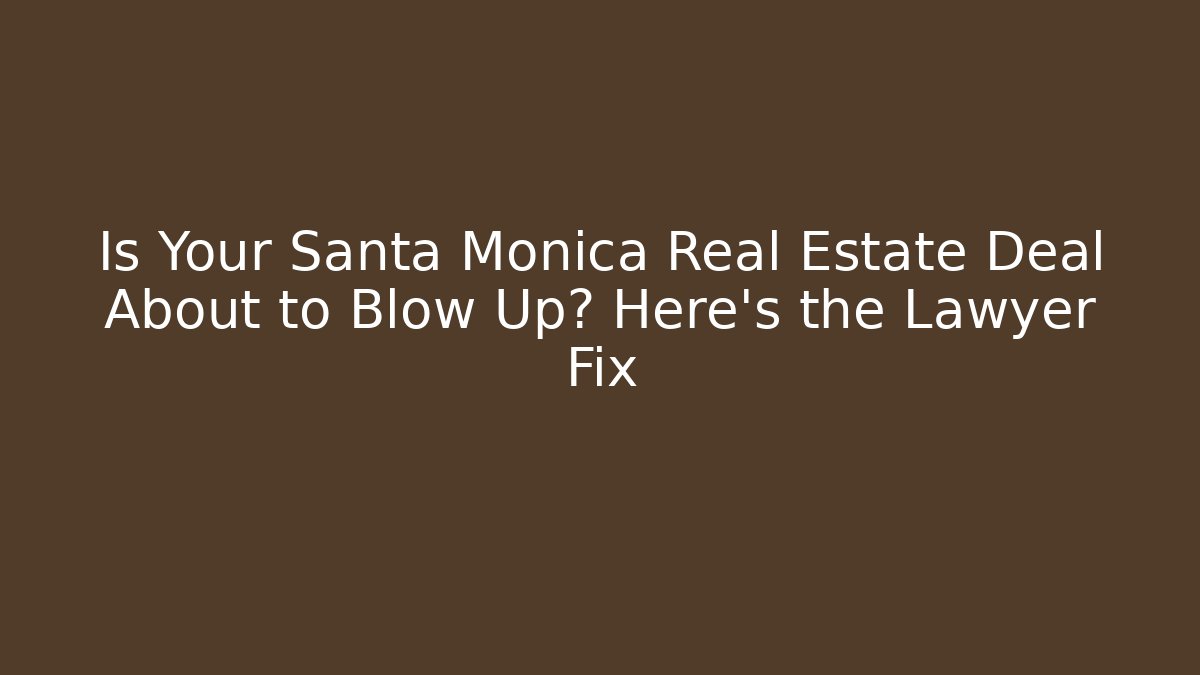 Is Your Santa Monica Real Estate Deal About to Blow Up? Here’s the Lawyer Fix