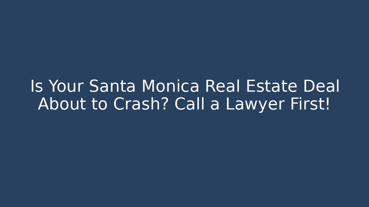 Is Your Santa Monica Real Estate Deal About to Crash? Call a Lawyer First!