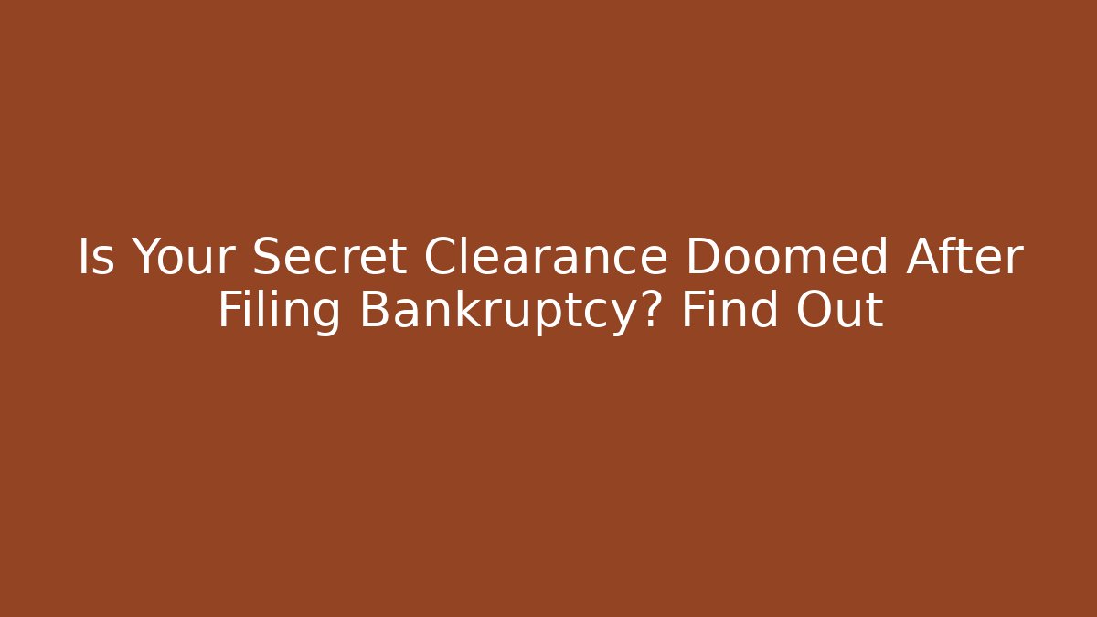 Is Your Secret Clearance Doomed After Filing Bankruptcy? Find Out