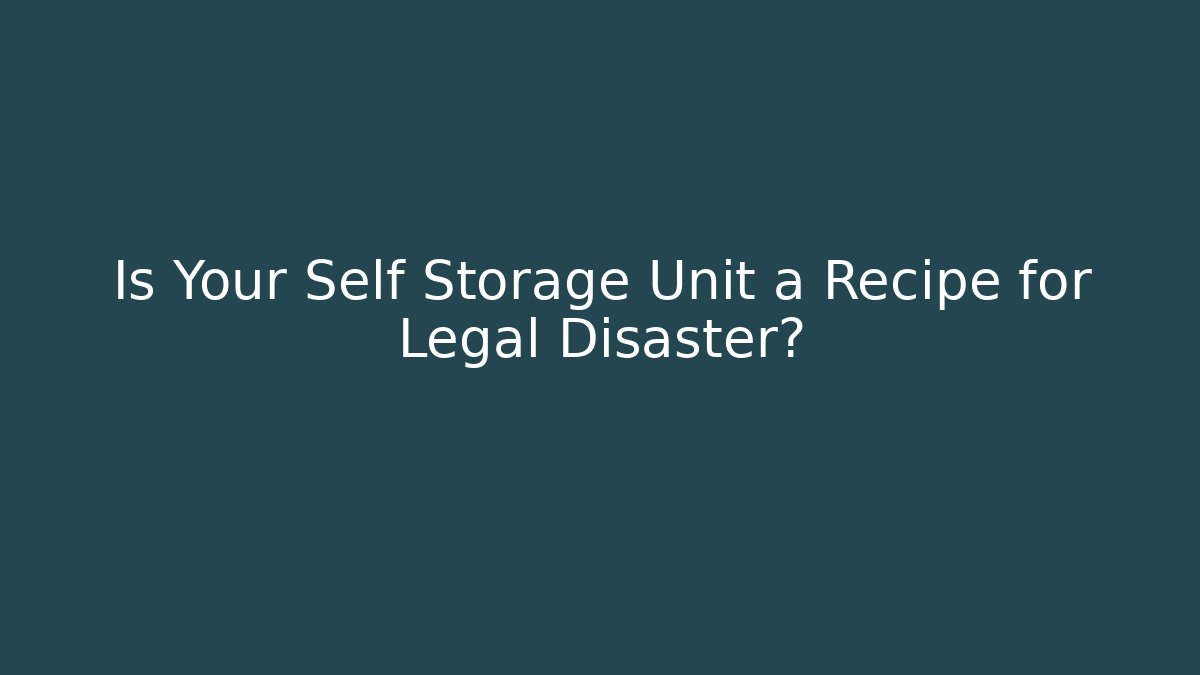 Is Your Self Storage Unit a Recipe for Legal Disaster?