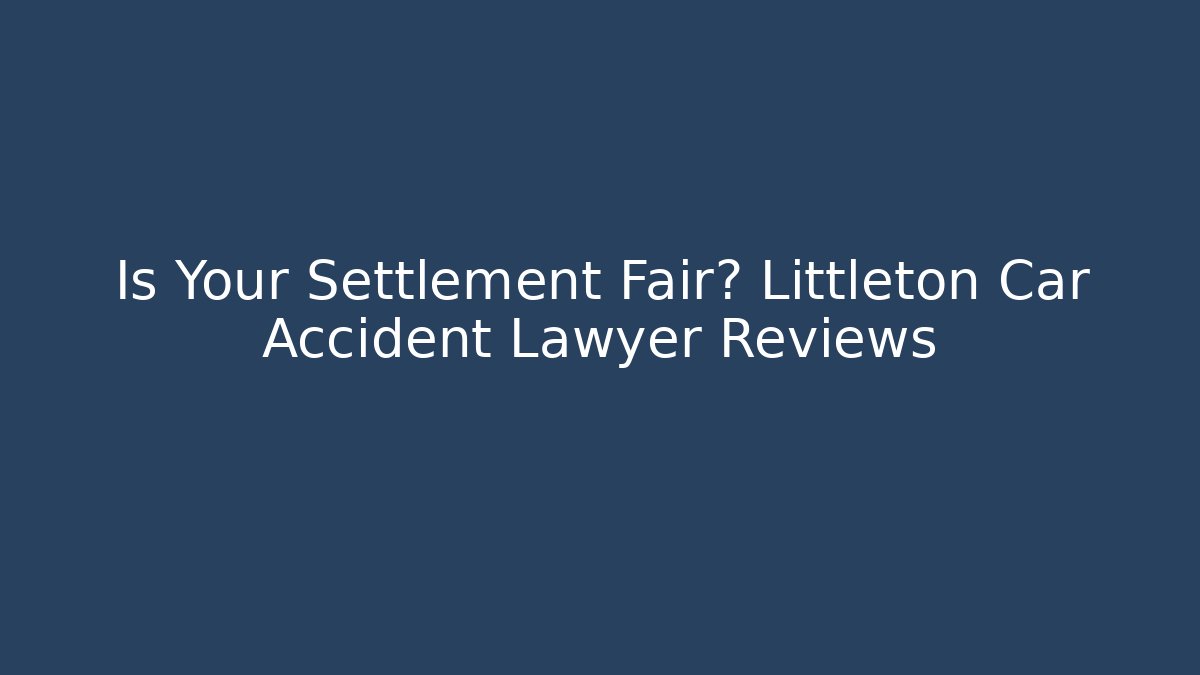 Is Your Settlement Fair? Littleton Car Accident Lawyer Reviews
