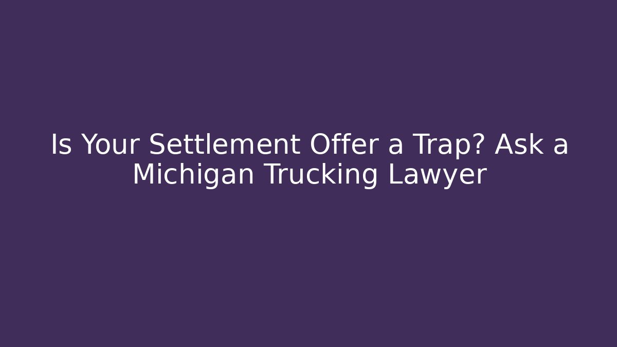 Is Your Settlement Offer a Trap? Ask a Michigan Trucking Lawyer