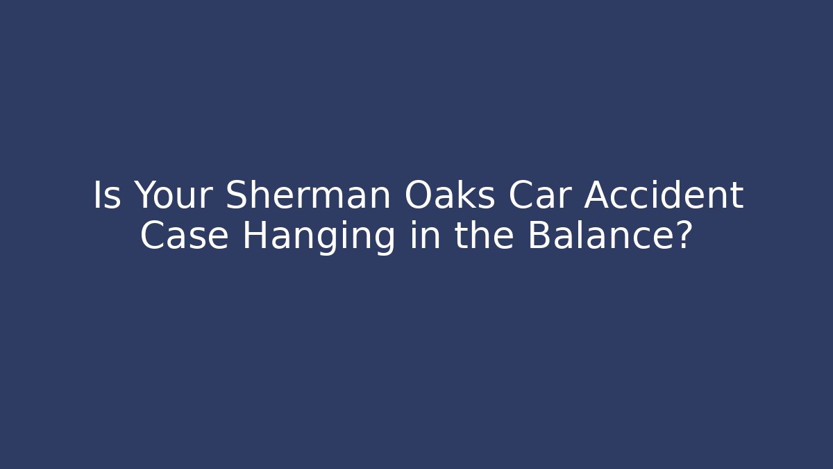 Is Your Sherman Oaks Car Accident Case Hanging in the Balance?