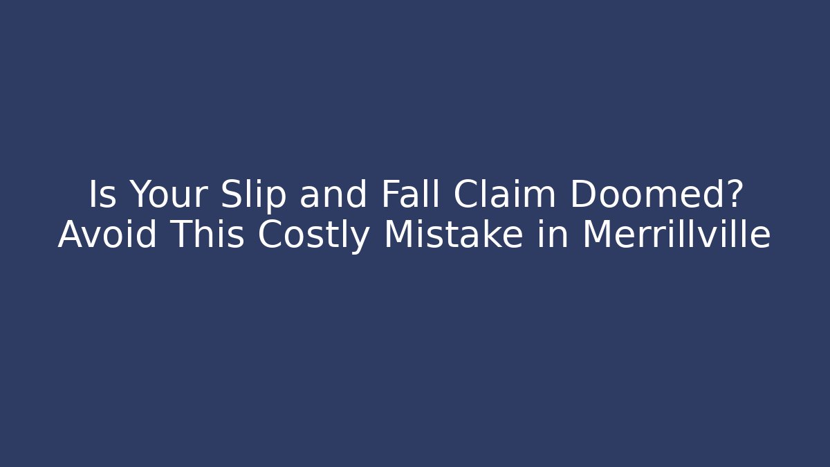 Is Your Slip and Fall Claim Doomed? Avoid This Costly Mistake in Merrillville
