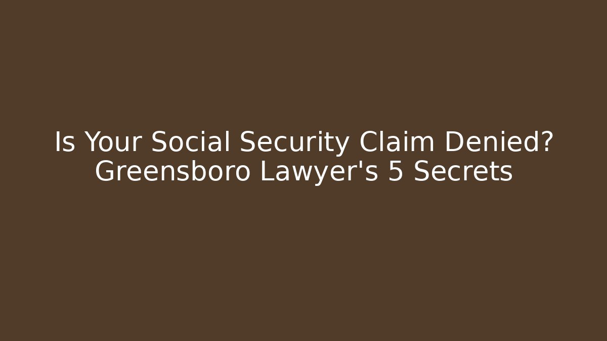 Is Your Social Security Claim Denied? Greensboro Lawyer’s 5 Secrets