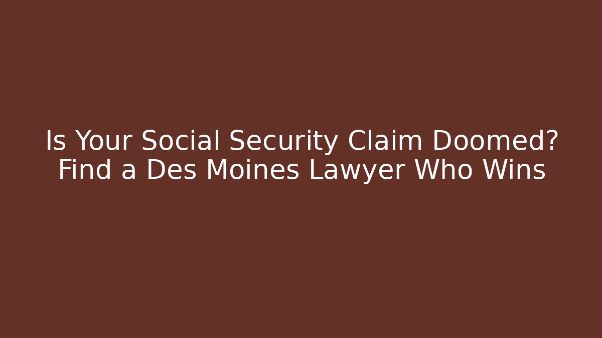 Is Your Social Security Claim Doomed? Find a Des Moines Lawyer Who Wins