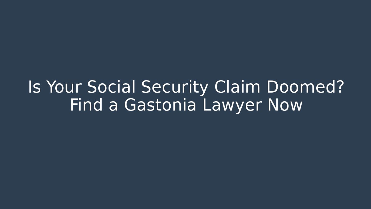 Is Your Social Security Claim Doomed? Find a Gastonia Lawyer Now