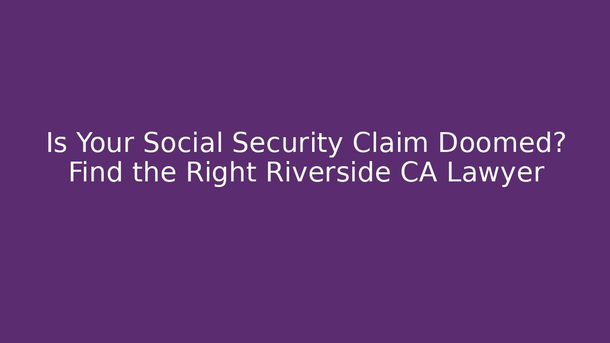 Is Your Social Security Claim Doomed? Find the Right Riverside CA Lawyer - WealthxGroup