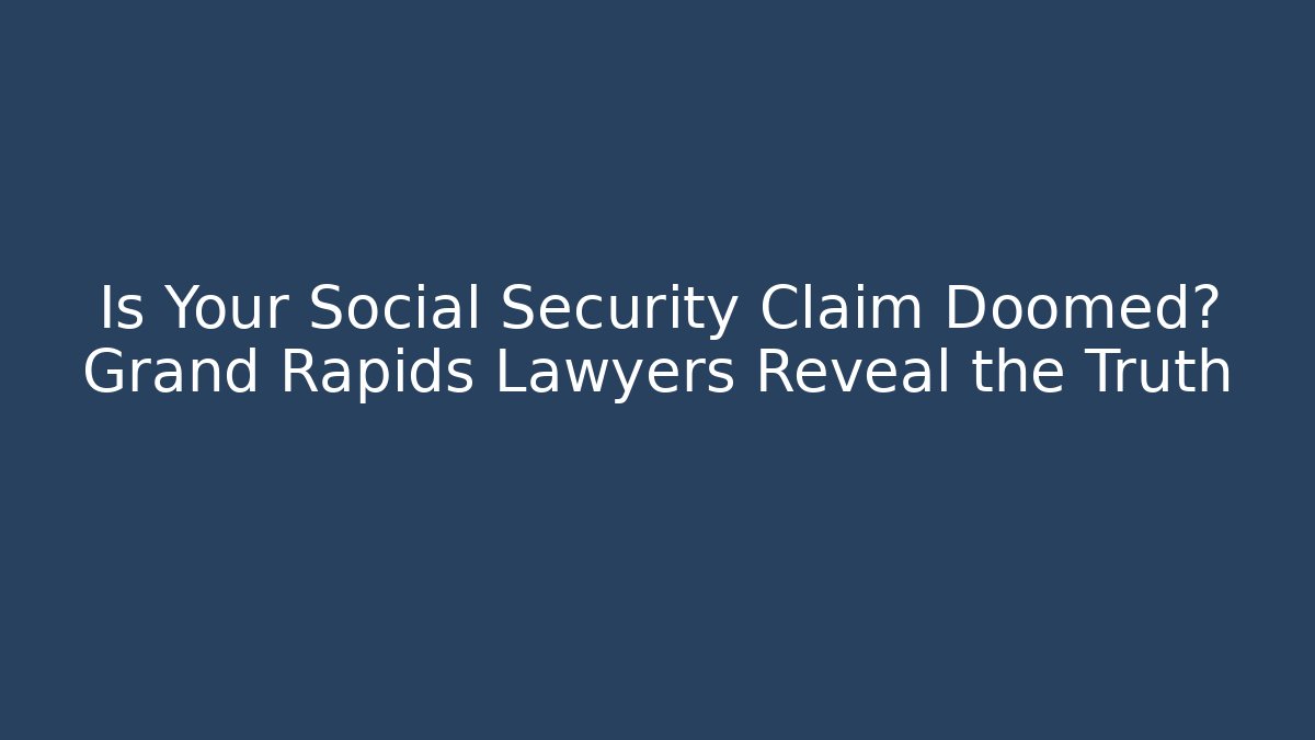 Is Your Social Security Claim Doomed? Grand Rapids Lawyers Reveal the Truth