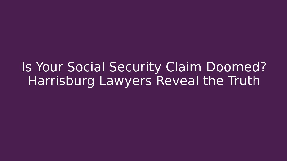 Is Your Social Security Claim Doomed? Harrisburg Lawyers Reveal the Truth