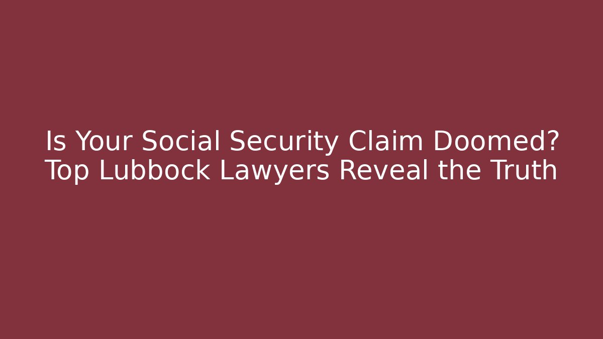 Is Your Social Security Claim Doomed? Top Lubbock Lawyers Reveal the Truth