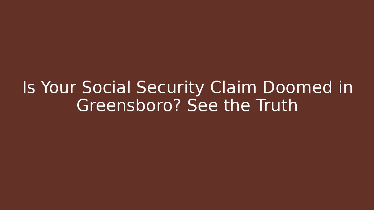Is Your Social Security Claim Doomed in Greensboro? See the Truth