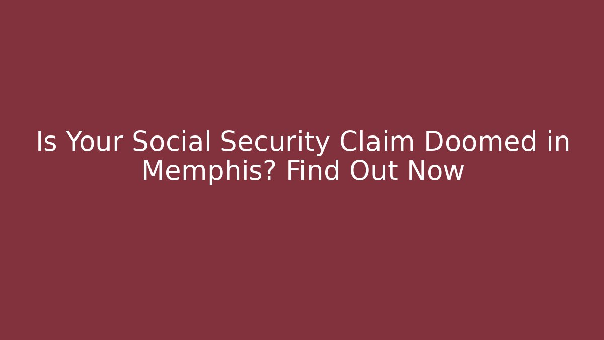 Is Your Social Security Claim Doomed in Memphis? Find Out Now