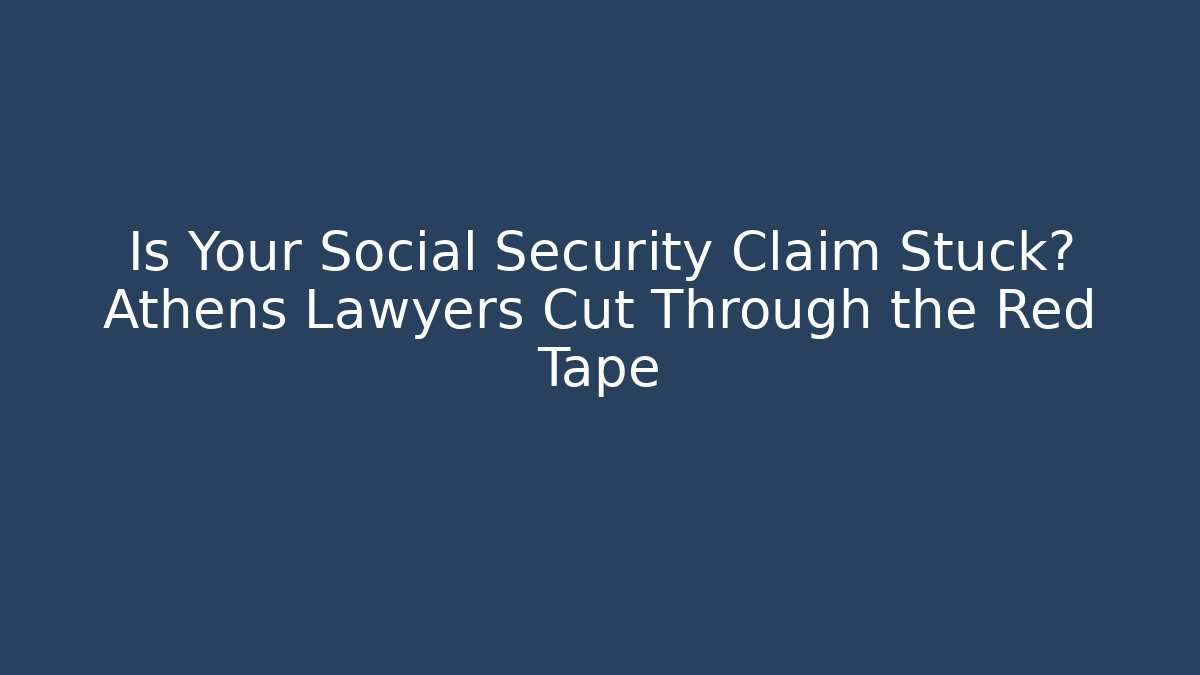 Is Your Social Security Claim Stuck? Athens Lawyers Cut Through the Red Tape
