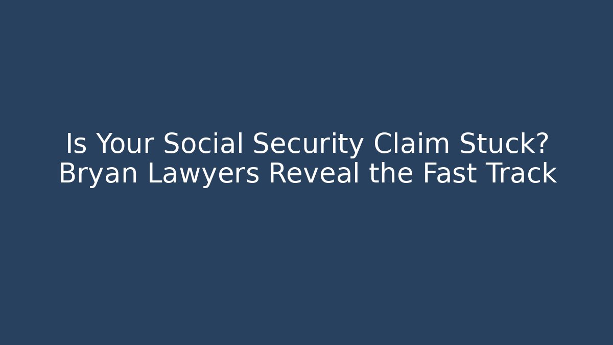 Is Your Social Security Claim Stuck? Bryan Lawyers Reveal the Fast Track