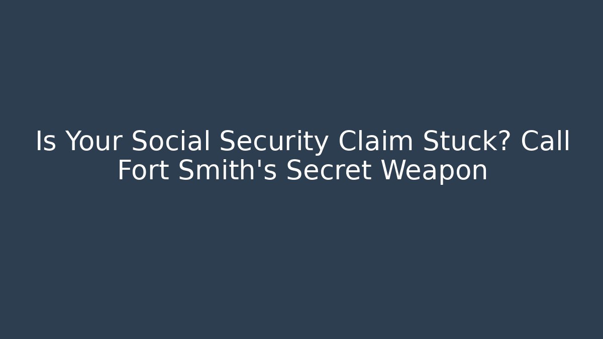 Is Your Social Security Claim Stuck? Call Fort Smith's Secret Weapon