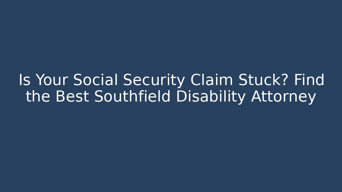 Is Your Social Security Claim Stuck? Find the Best Southfield Disability Attorney
