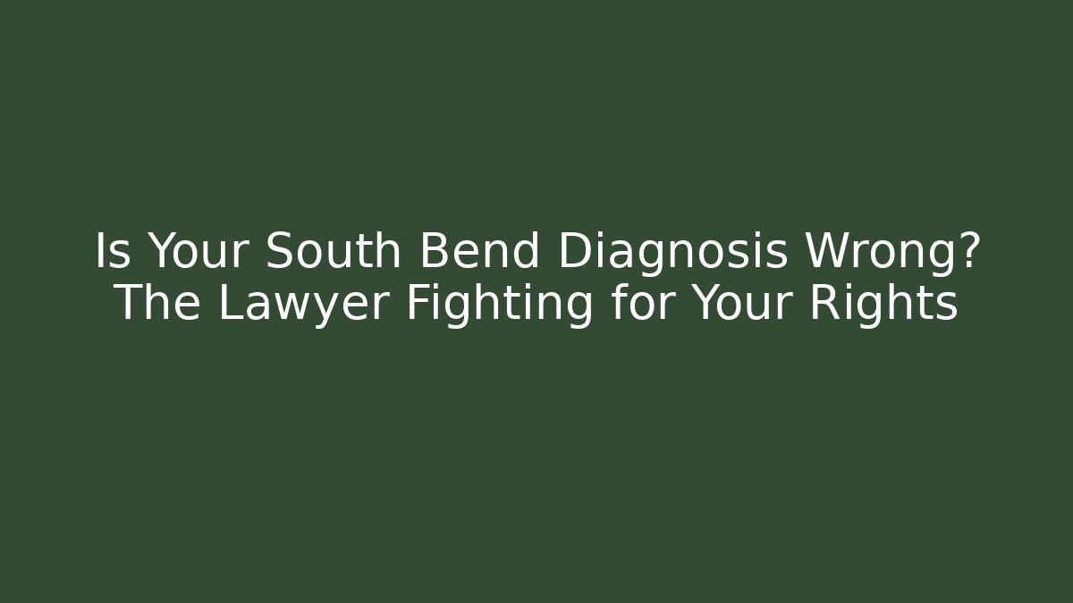 Is Your South Bend Diagnosis Wrong? The Lawyer Fighting for Your Rights