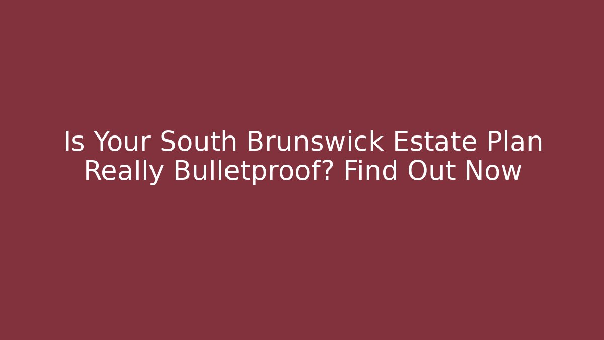 Is Your South Brunswick Estate Plan Really Bulletproof? Find Out Now