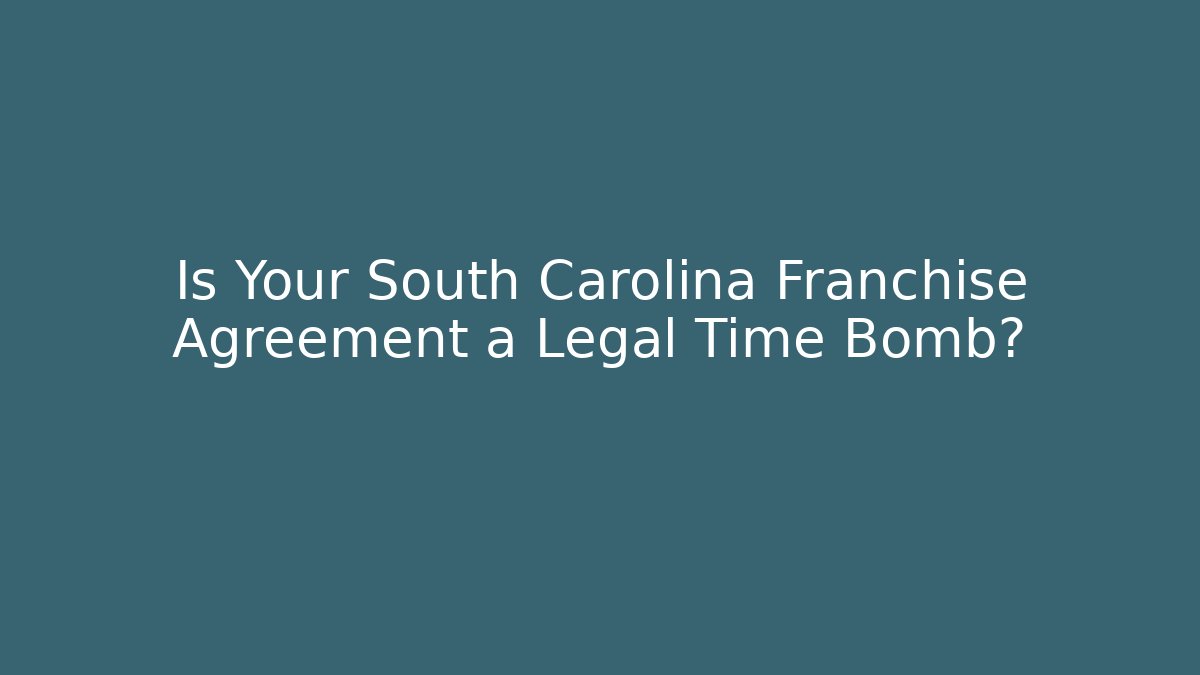 Is Your South Carolina Franchise Agreement a Legal Time Bomb?