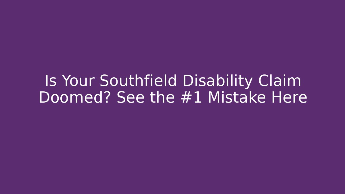 Is Your Southfield Disability Claim Doomed? See the #1 Mistake Here