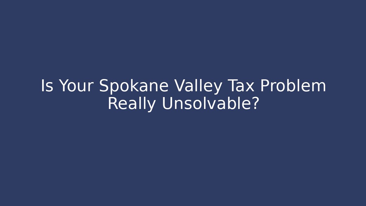 Is Your Spokane Valley Tax Problem Really Unsolvable?