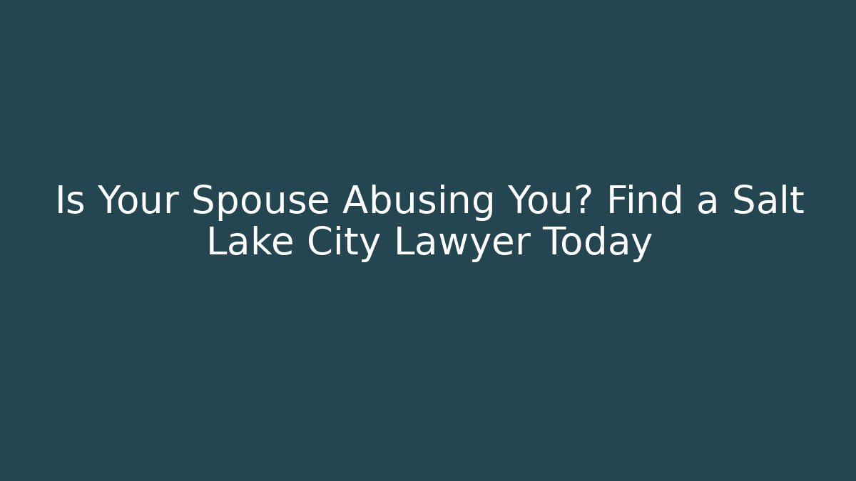 Is Your Spouse Abusing You? Find a Salt Lake City Lawyer Today