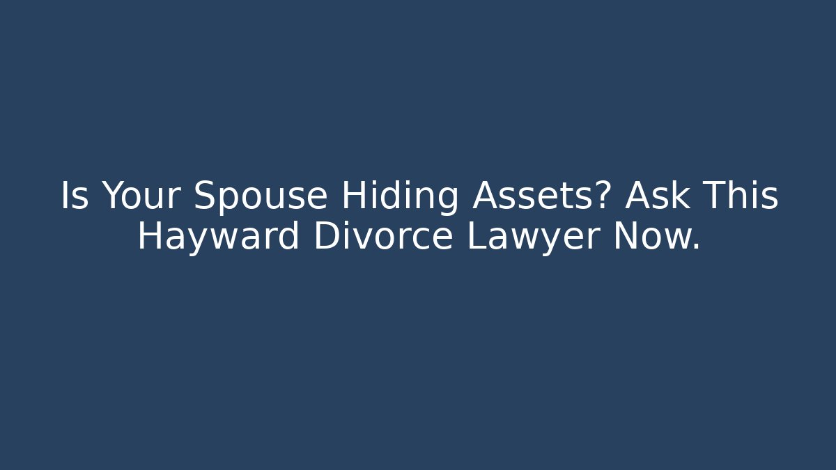 Is Your Spouse Hiding Assets? Ask This Hayward Divorce Lawyer Now.