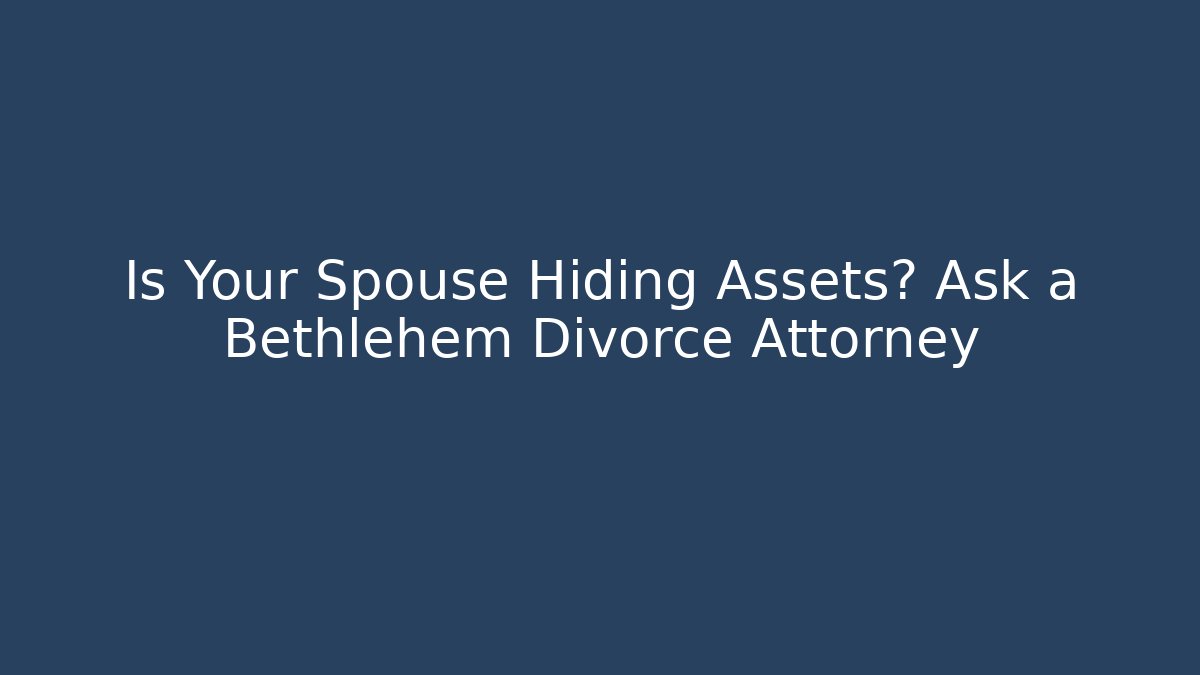 Is Your Spouse Hiding Assets? Ask a Bethlehem Divorce Attorney