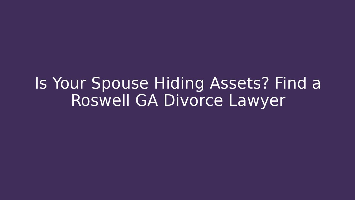 Is Your Spouse Hiding Assets? Find a Roswell GA Divorce Lawyer