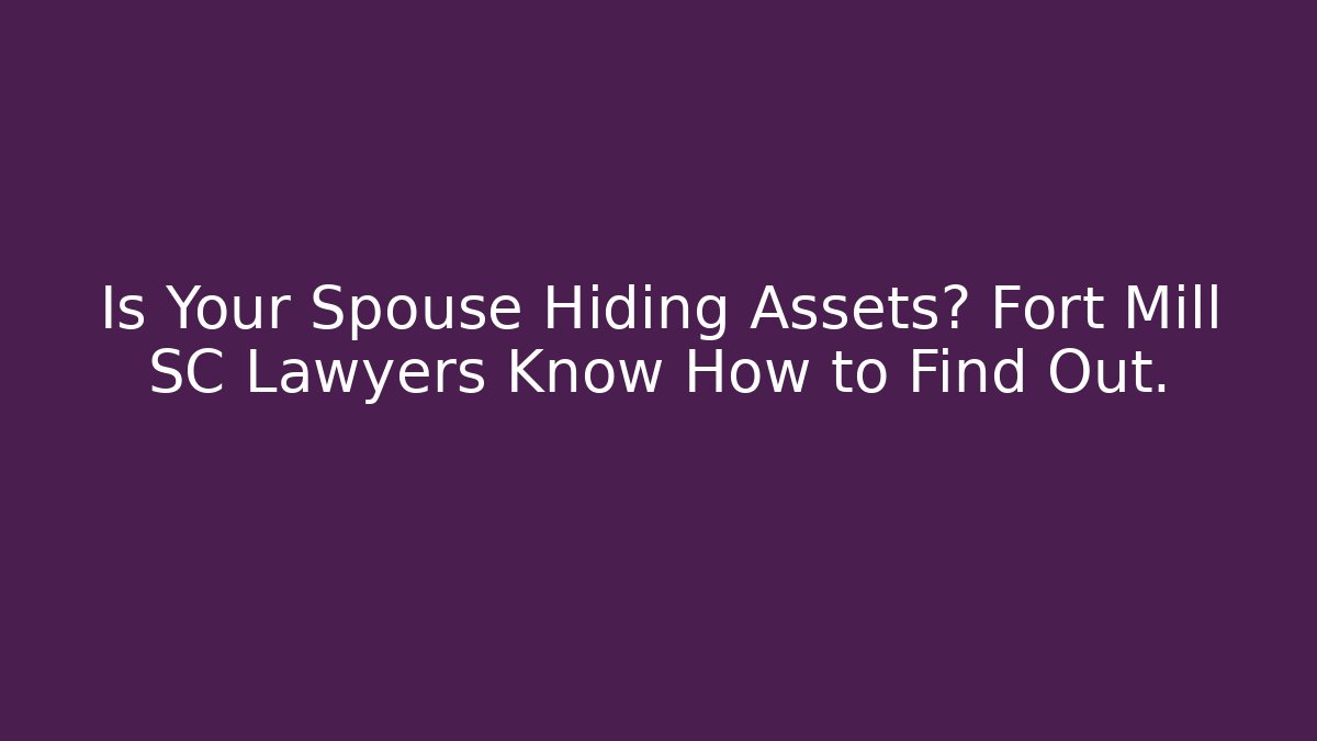 Is Your Spouse Hiding Assets? Fort Mill SC Lawyers Know How to Find Out.