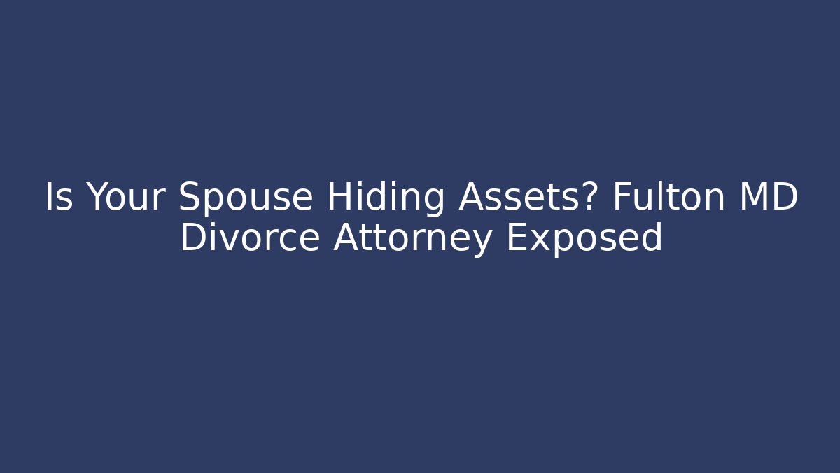 Is Your Spouse Hiding Assets? Fulton MD Divorce Attorney Exposed