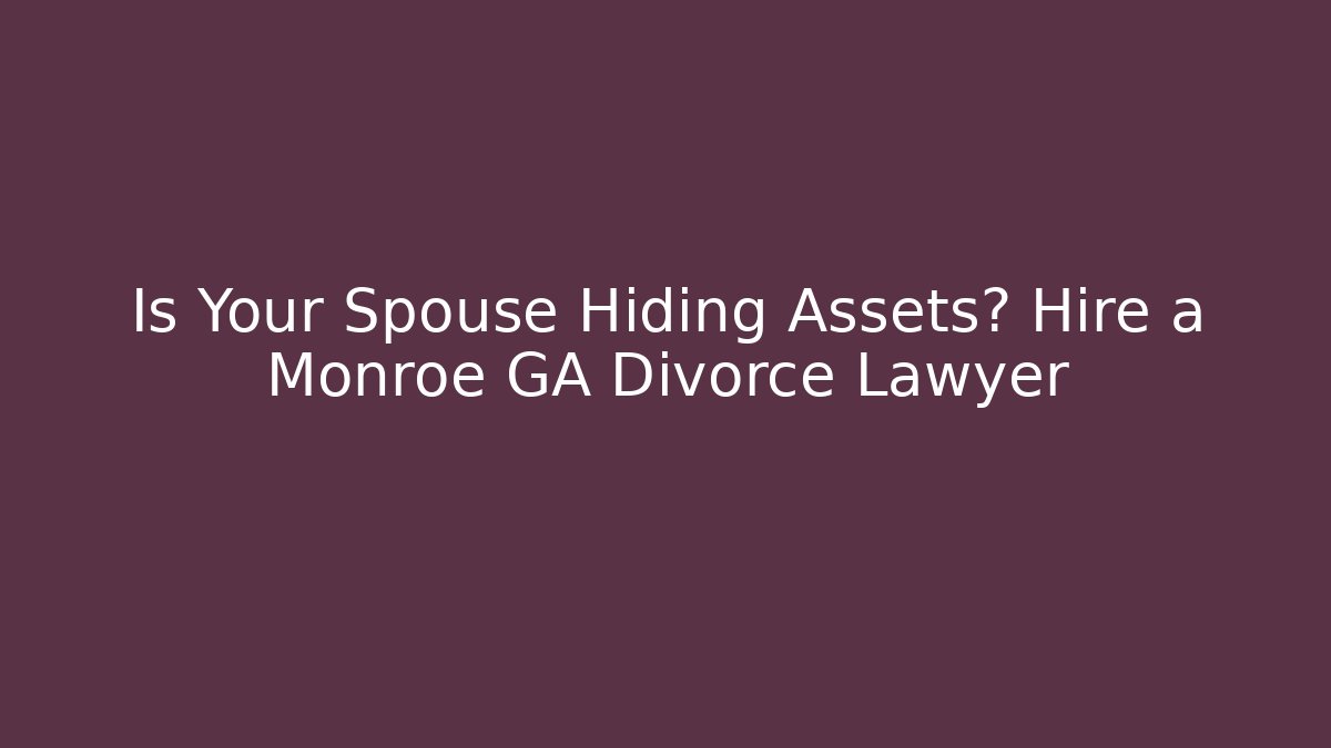 Is Your Spouse Hiding Assets? Hire a Monroe GA Divorce Lawyer