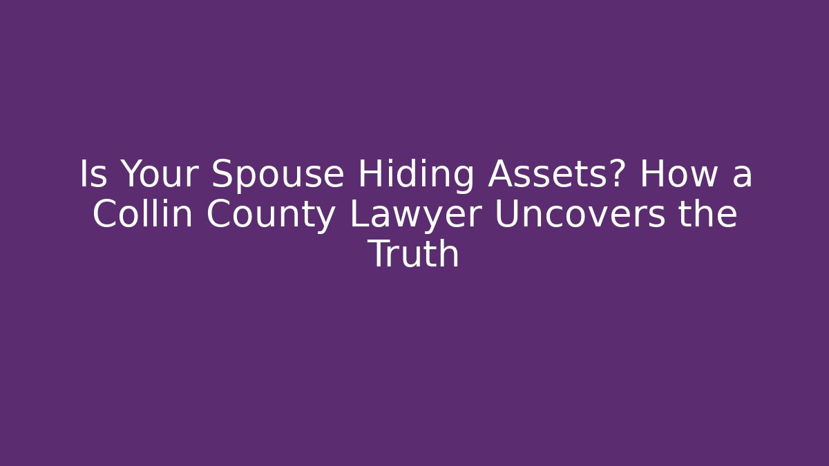 Is Your Spouse Hiding Assets? How a Collin County Lawyer Uncovers the Truth