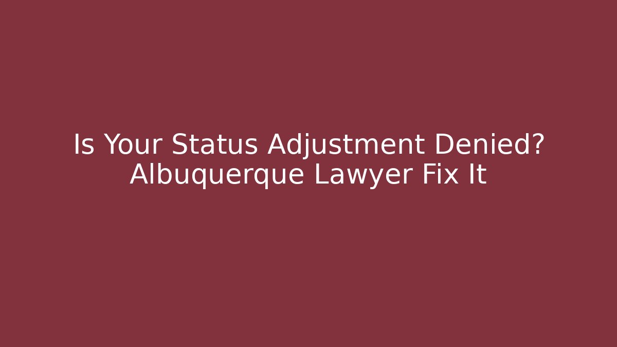 Is Your Status Adjustment Denied? Albuquerque Lawyer Fix It - WealthxGroup