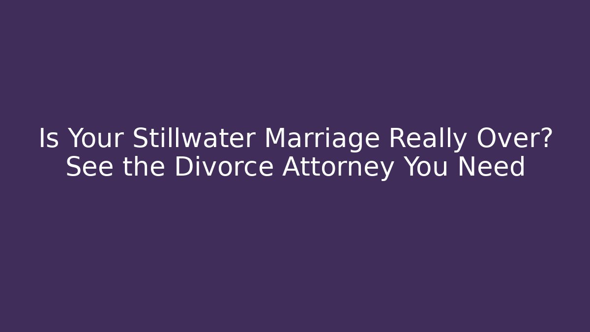 Is Your Stillwater Marriage Really Over? See the Divorce Attorney You Need
