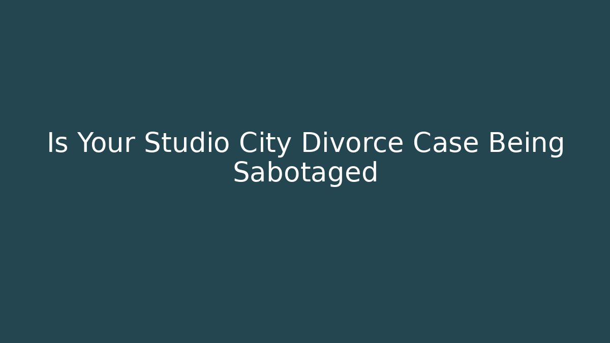 Is Your Studio City Divorce Case Being Sabotaged