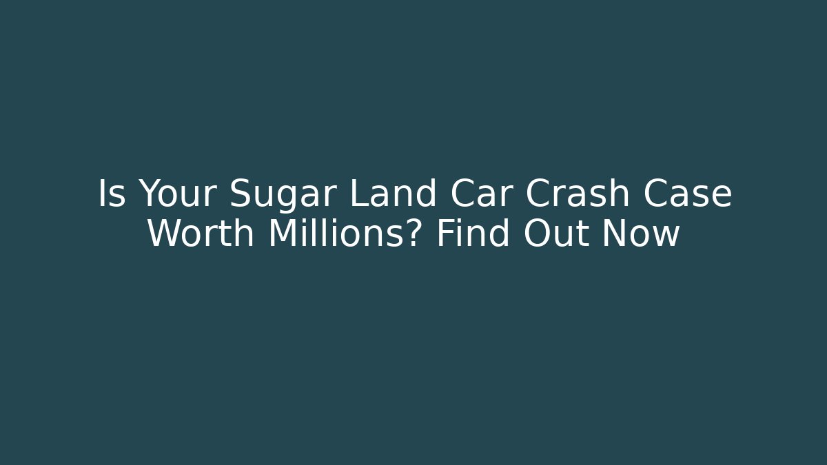 Is Your Sugar Land Car Crash Case Worth Millions? Find Out Now