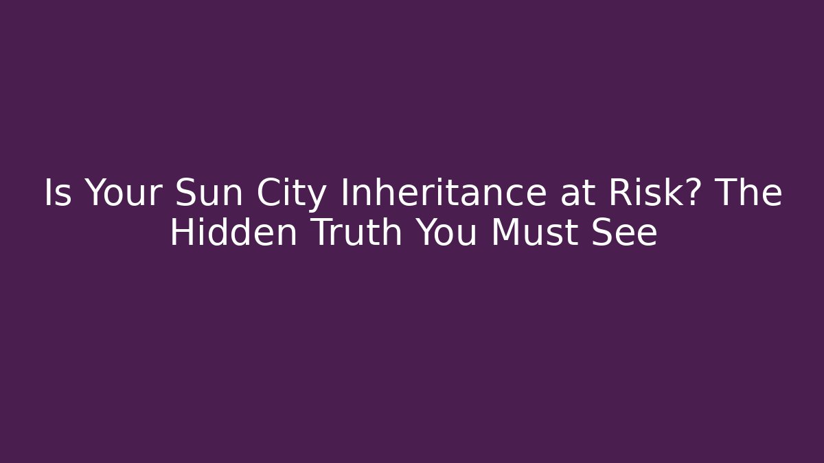 Is Your Sun City Inheritance at Risk? The Hidden Truth You Must See