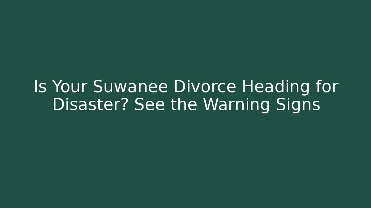 Is Your Suwanee Divorce Heading for Disaster? See the Warning Signs