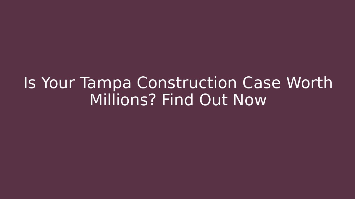 Is Your Tampa Construction Case Worth Millions? Find Out Now