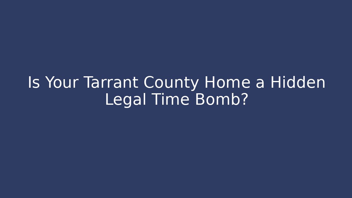 Is Your Tarrant County Home a Hidden Legal Time Bomb?