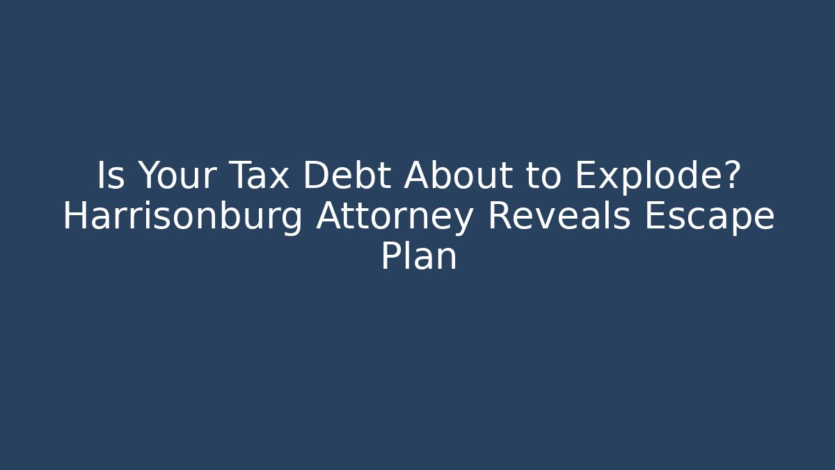 Is Your Tax Debt About to Explode? Harrisonburg Attorney Reveals Escape Plan
