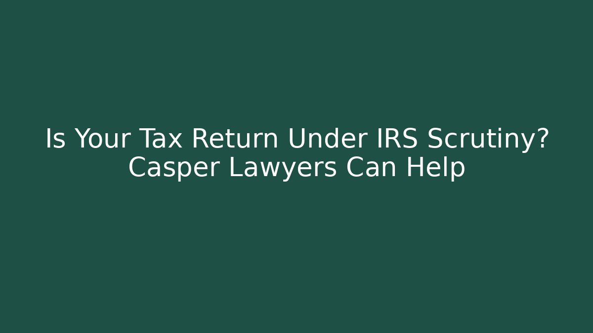 Is Your Tax Return Under IRS Scrutiny? Casper Lawyers Can Help